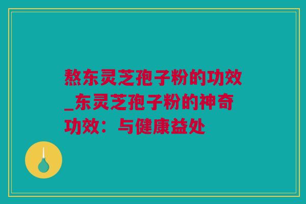 熬东灵芝孢子粉的功效_东灵芝孢子粉的神奇功效：与健康益处