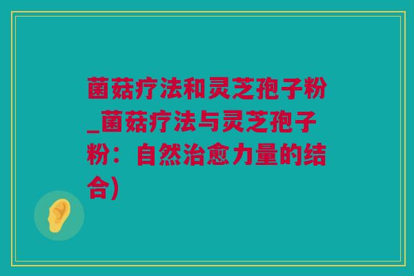 菌菇疗法和灵芝孢子粉_菌菇疗法与灵芝孢子粉：自然治愈力量的结合)