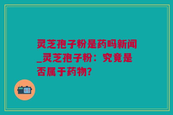 灵芝孢子粉是药吗新闻_灵芝孢子粉：究竟是否属于？