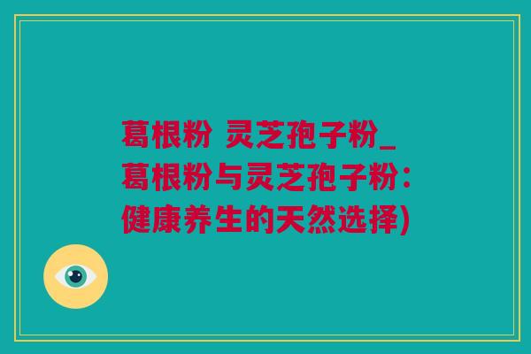 葛根粉 灵芝孢子粉_葛根粉与灵芝孢子粉:健康养生的天然选择) 葛根粉 灵芝孢子粉_葛根粉与灵芝孢子粉:健康养生的天然选择)