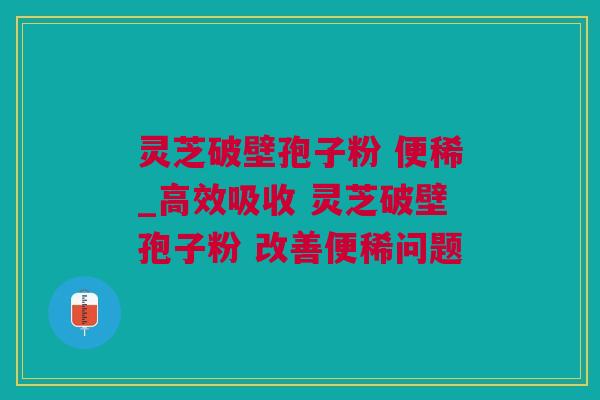 灵芝破壁孢子粉 便稀_高效吸收 灵芝破壁孢子粉 改善便稀问题