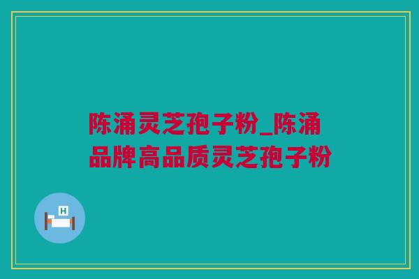 陈涌灵芝孢子粉_陈涌品牌高品质灵芝孢子粉