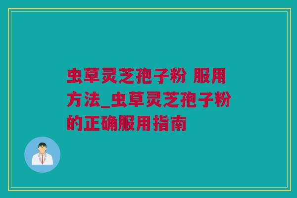虫草灵芝孢子粉 服用方法_虫草灵芝孢子粉的正确服用指南