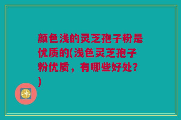 颜色浅的灵芝孢子粉是优质的(浅色灵芝孢子粉优质，有哪些好处？)