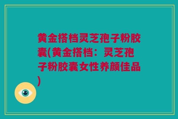 黄金搭档灵芝孢子粉胶囊(黄金搭档：灵芝孢子粉胶囊女性养颜佳品)