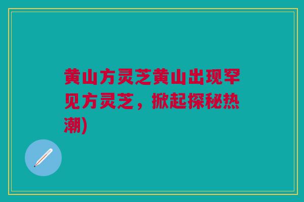 黄山方灵芝黄山出现罕见方灵芝，掀起探秘热潮)