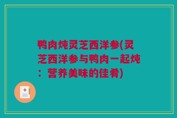 鸭肉炖灵芝西洋参(灵芝西洋参与鸭肉一起炖：营养美味的佳肴)