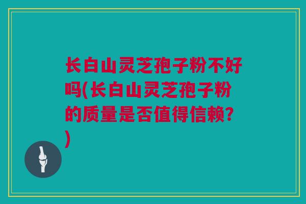 长白山灵芝孢子粉不好吗(长白山灵芝孢子粉的质量是否值得信赖？)
