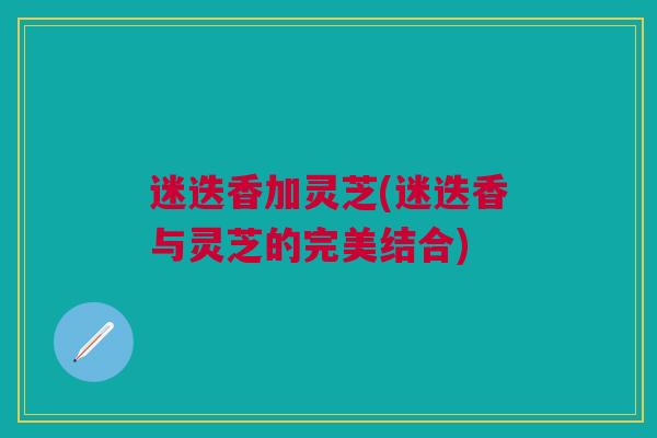 迷迭香加灵芝(迷迭香与灵芝的完美结合)