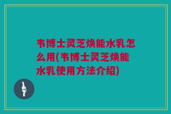 韦博士灵芝焕能水乳怎么用(韦博士灵芝焕能水乳使用方法介绍) 韦博士灵芝焕能水乳怎么用(韦博士灵芝焕能水乳使用方法介绍)
