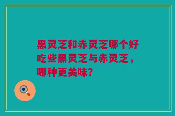 黑灵芝和赤灵芝哪个好吃些黑灵芝与赤灵芝，哪种更美味？