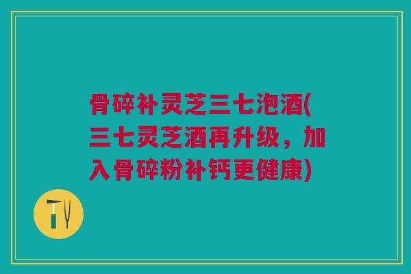 骨碎补灵芝三七泡酒(三七灵芝酒再升级,加入骨碎粉补钙更健康) 骨碎补灵芝三七泡酒(三七灵芝酒再升级,加入骨碎粉补钙更健康)