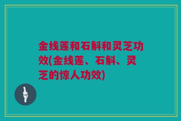 金线莲和石斛和灵芝功效(金线莲、石斛、灵芝的惊人功效)
