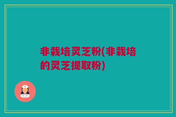 非栽培灵芝粉(非栽培的灵芝提取粉)