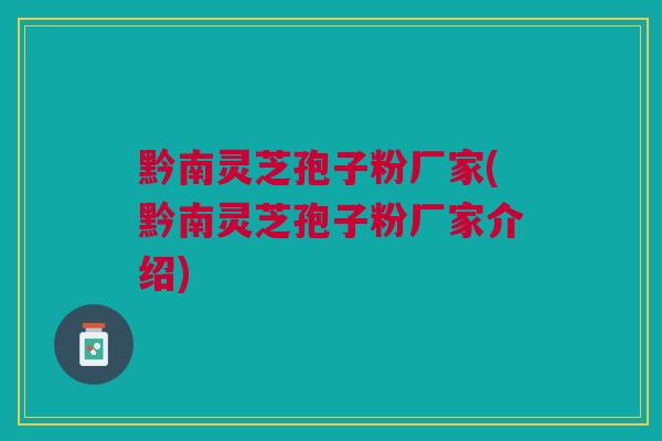 黔南灵芝孢子粉厂家(黔南灵芝孢子粉厂家介绍)