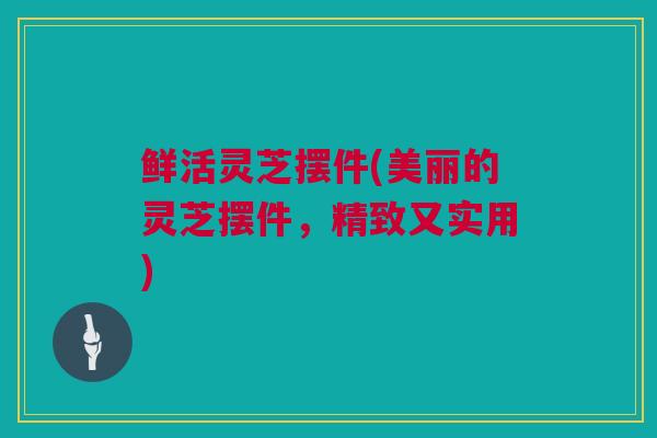 鲜活灵芝摆件(美丽的灵芝摆件，精致又实用)