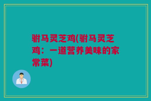 驸马灵芝鸡(驸马灵芝鸡:一道营养美味的家常菜) 驸马灵芝鸡(驸马灵芝鸡:一道营养美味的家常菜)