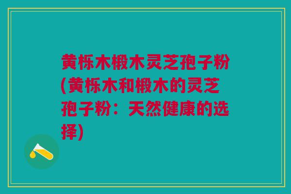 黄栎木椴木灵芝孢子粉(黄栎木和椴木的灵芝孢子粉：天然健康的选择)