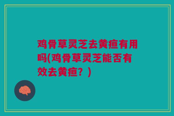 鸡骨草灵芝去黄疸有用吗(鸡骨草灵芝能否有效去黄疸？)