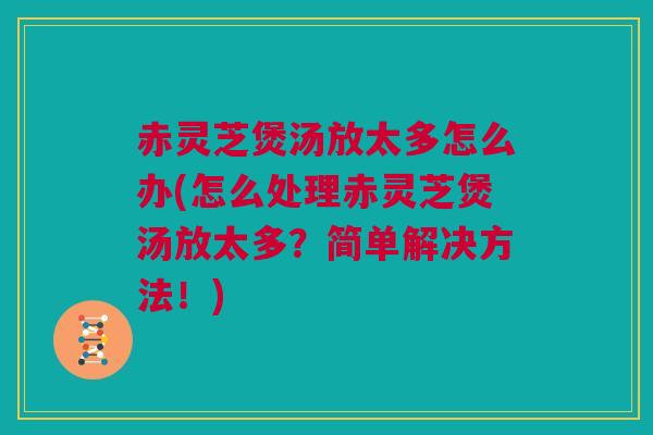 赤灵芝煲汤放太多怎么办(怎么处理赤灵芝煲汤放太多?简单解决方法!) 赤灵芝煲汤放太多怎么办(怎么处理赤灵芝煲汤放太多?简单解决方法!)