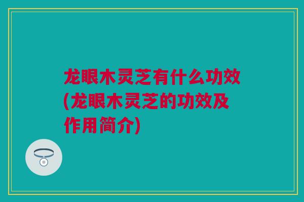 龙眼木灵芝有什么功效(龙眼木灵芝的功效及作用简介)