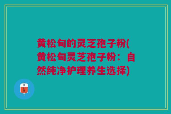 黄松甸的灵芝孢子粉(黄松甸灵芝孢子粉：自然纯净护理养生选择)