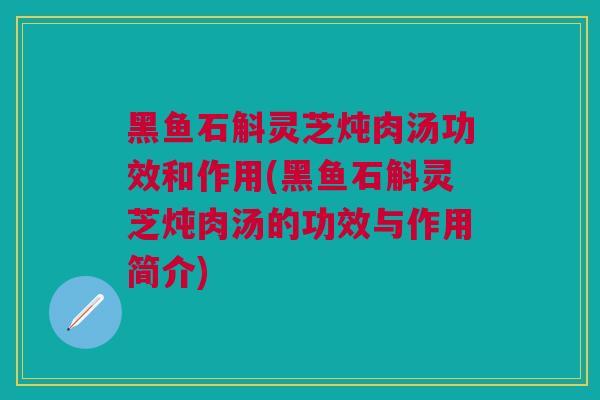 黑鱼石斛灵芝炖肉汤功效和作用(黑鱼石斛灵芝炖肉汤的功效与作用简介)