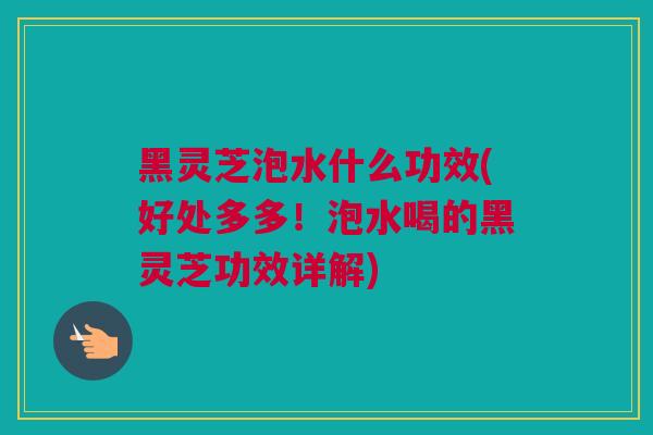 黑灵芝泡水什么功效(好处多多！泡水喝的黑灵芝功效详解)