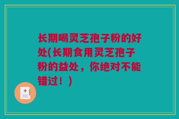 长期喝灵芝孢子粉的好处(长期食用灵芝孢子粉的益处，你绝对不能错过！)