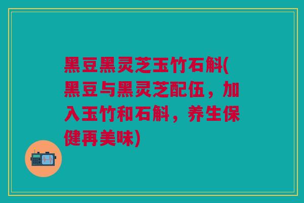 黑豆黑灵芝玉竹石斛(黑豆与黑灵芝配伍，加入玉竹和石斛，养生保健再美味)