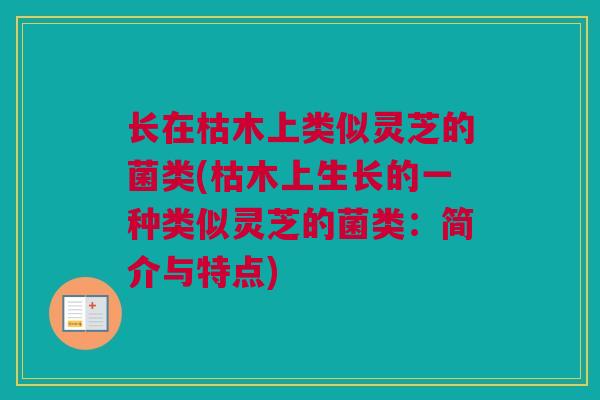 长在枯木上类似灵芝的菌类(枯木上生长的一种类似灵芝的菌类：简介与特点)