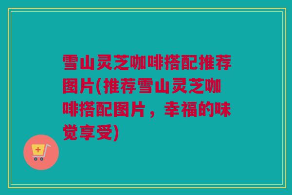 雪山灵芝咖啡搭配推荐图片(推荐雪山灵芝咖啡搭配图片，幸福的味觉享受)