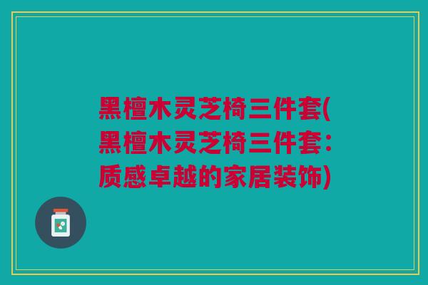 黑檀木灵芝椅三件套(黑檀木灵芝椅三件套:质感卓越的家居装饰) 黑檀木灵芝椅三件套(黑檀木灵芝椅三件套:质感卓越的家居装饰)