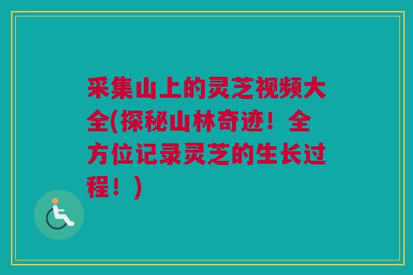 采集山上的灵芝视频大全(探秘山林奇迹！全方位记录灵芝的生长过程！)
