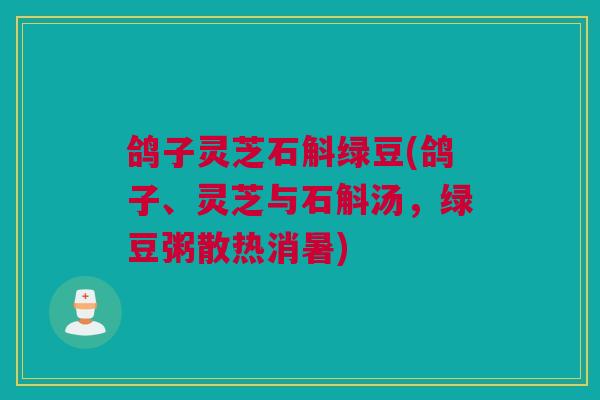 鸽子灵芝石斛绿豆(鸽子、灵芝与石斛汤,绿豆粥散热消暑) 鸽子灵芝石斛绿豆(鸽子、灵芝与石斛汤,绿豆粥散热消暑)