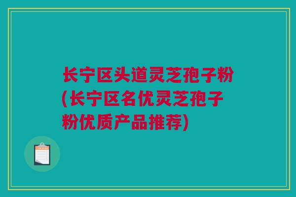 长宁区头道灵芝孢子粉(长宁区名优灵芝孢子粉优质产品推荐)