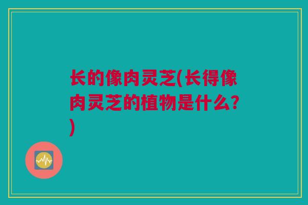 长的像肉灵芝(长得像肉灵芝的植物是什么？)