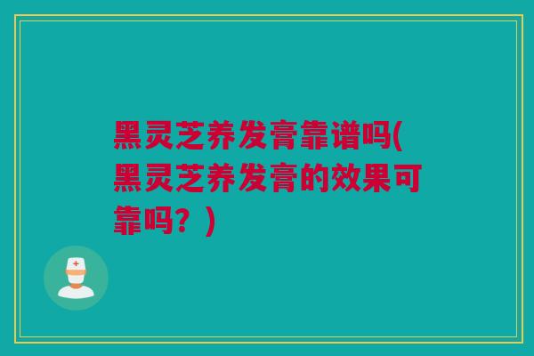 黑灵芝养发膏靠谱吗(黑灵芝养发膏的效果可靠吗？)