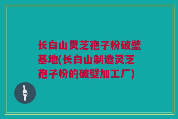 长白山灵芝孢子粉破壁基地(长白山制造灵芝孢子粉的破壁加工厂)