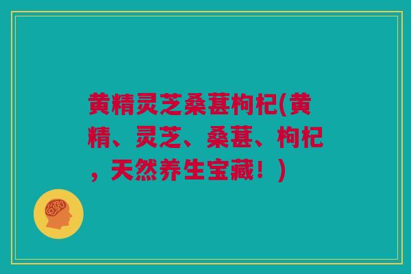 黄精灵芝桑葚枸杞(黄精、灵芝、桑葚、枸杞，天然养生宝藏！)