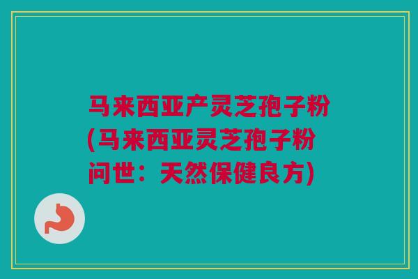 马来西亚产灵芝孢子粉(马来西亚灵芝孢子粉问世：天然保健良方)