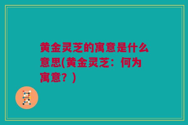 黄金灵芝的寓意是什么意思(黄金灵芝:何为寓意?) 黄金灵芝的寓意是什么意思(黄金灵芝:何为寓意?)