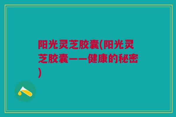 阳光灵芝胶囊(阳光灵芝胶囊——健康的秘密)