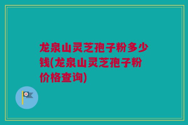 龙泉山灵芝孢子粉多少钱(龙泉山灵芝孢子粉价格查询) 龙泉山灵芝孢子粉多少钱(龙泉山灵芝孢子粉价格查询)