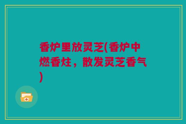 香炉里放灵芝(香炉中燃香炷，散发灵芝香气)
