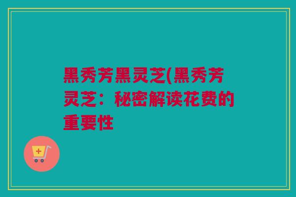 黑秀芳黑灵芝(黑秀芳灵芝：秘密解读花费的重要性