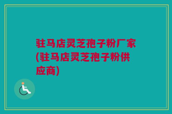 驻马店灵芝孢子粉厂家(驻马店灵芝孢子粉供应商)