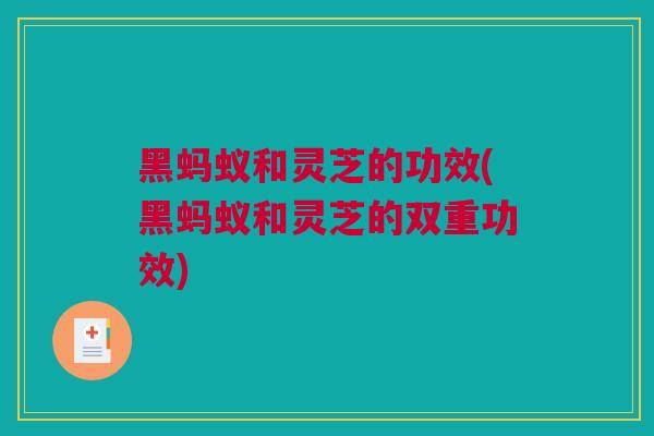 黑蚂蚁和灵芝的功效(黑蚂蚁和灵芝的双重功效)