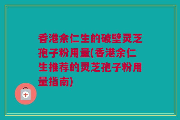 香港余仁生的破壁灵芝孢子粉用量(香港余仁生推荐的灵芝孢子粉用量指南)