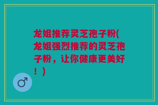 龙姐推荐灵芝孢子粉(龙姐强烈推荐的灵芝孢子粉，让你健康更美好！)